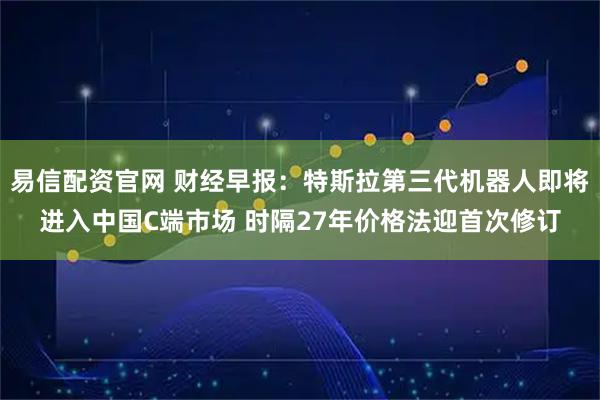 易信配资官网 财经早报：特斯拉第三代机器人即将进入中国C端市场 时隔27年价格法迎首次修订