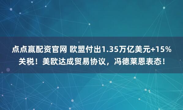 点点赢配资官网 欧盟付出1.35万亿美元+15%关税！美欧达成贸易协议，冯德莱恩表态！