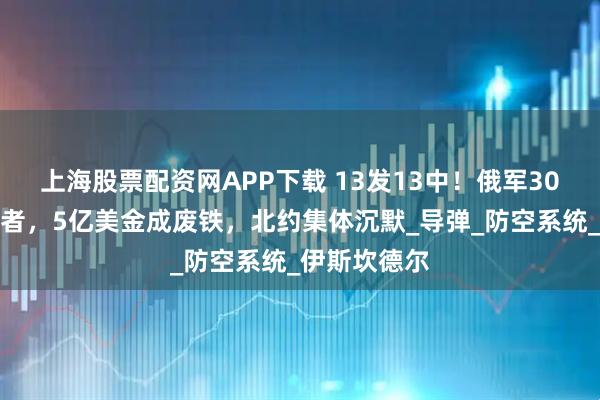 上海股票配资网APP下载 13发13中！俄军30秒撕碎爱国者，5亿美金成废铁，北约集体沉默_导弹_防空系统_伊斯坎德尔