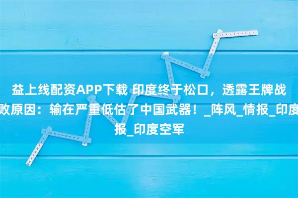 益上线配资APP下载 印度终于松口，透露王牌战机惨败原因：输在严重低估了中国武器！_阵风_情报_印度空军