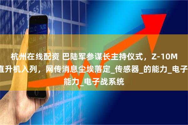 杭州在线配资 巴陆军参谋长主持仪式，Z-10ME攻击直升机入列，网传消息尘埃落定_传感器_的能力_电子战系统