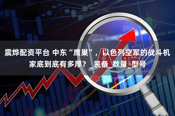 震烨配资平台 中东“鹰巢”，以色列空军的战斗机家底到底有多厚？_装备_数量_型号