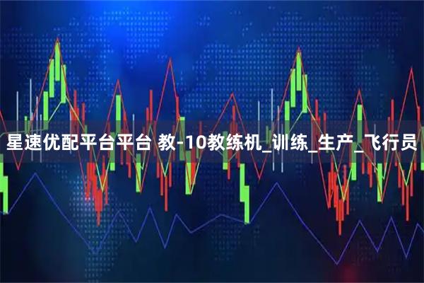 星速优配平台平台 教-10教练机_训练_生产_飞行员