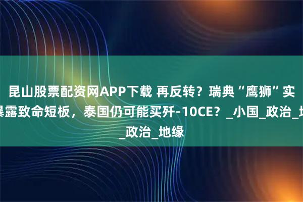 昆山股票配资网APP下载 再反转？瑞典“鹰狮”实战暴露致命短板，泰国仍可能买歼-10CE？_小国_政治_地缘