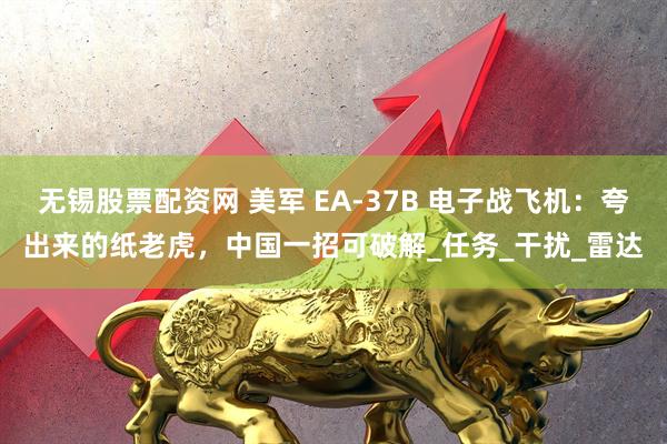 无锡股票配资网 美军 EA-37B 电子战飞机：夸出来的纸老虎，中国一招可破解_任务_干扰_雷达