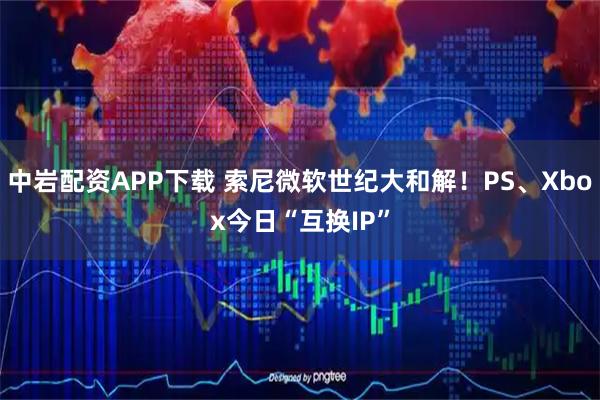 中岩配资APP下载 索尼微软世纪大和解！PS、Xbox今日“互换IP”