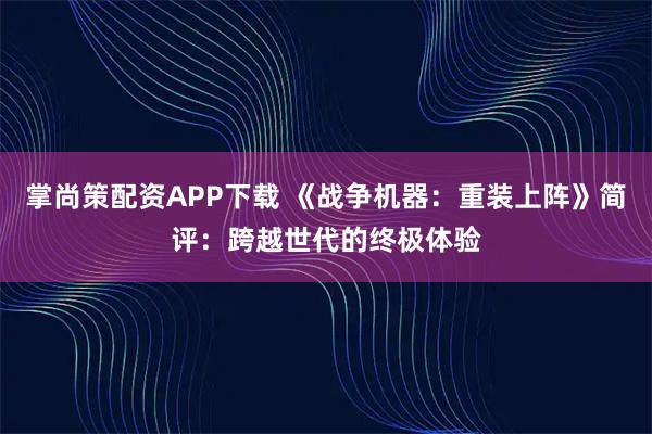 掌尚策配资APP下载 《战争机器：重装上阵》简评：跨越世代的终极体验