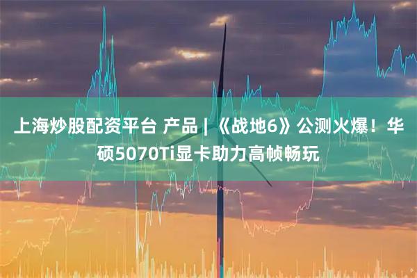 上海炒股配资平台 产品 | 《战地6》公测火爆！华硕5070Ti显卡助力高帧畅玩