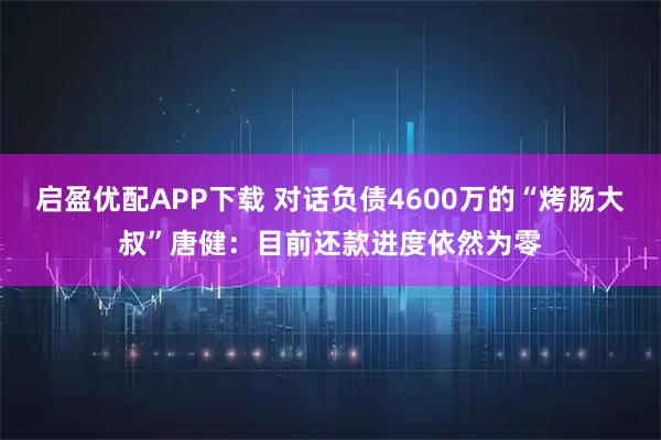 启盈优配APP下载 对话负债4600万的“烤肠大叔”唐健：目前还款进度依然为零