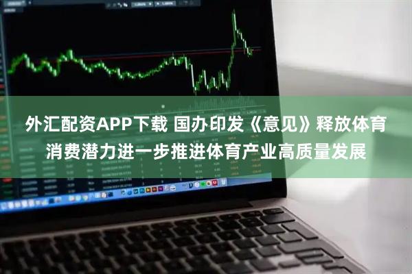 外汇配资APP下载 国办印发《意见》释放体育消费潜力进一步推进体育产业高质量发展