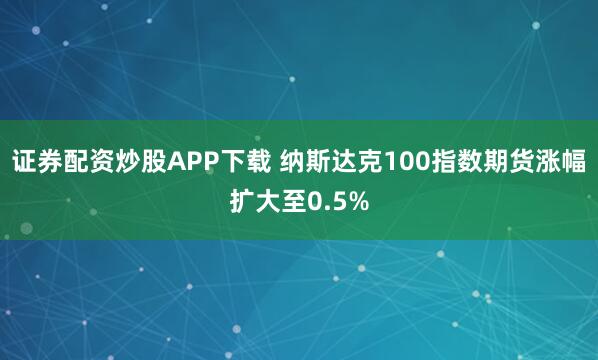 证券配资炒股APP下载 纳斯达克100指数期货涨幅扩大至0.5%