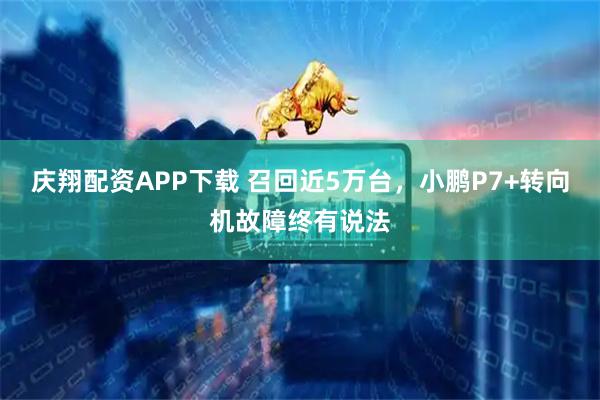 庆翔配资APP下载 召回近5万台,小鹏P7+转向机故障终有说法