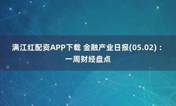 满江红配资APP下载 金融产业日报(05.02) : 一周财经盘点