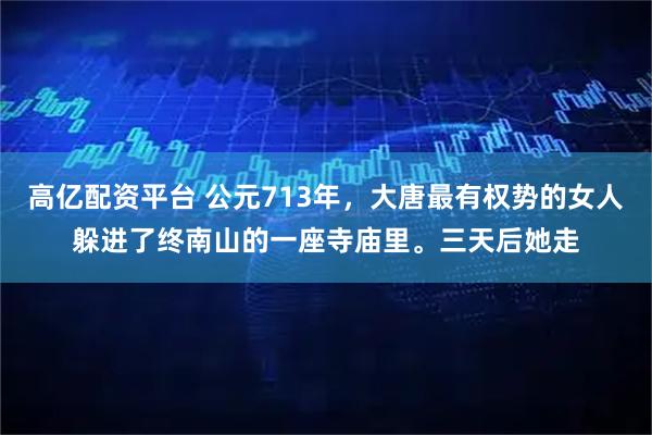 高亿配资平台 公元713年，大唐最有权势的女人躲进了终南山的一座寺庙里。三天后她走